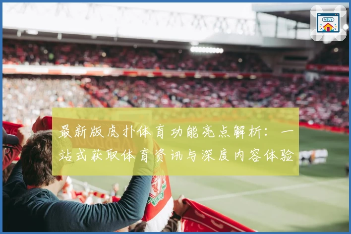 最新版虎扑体育功能亮点解析：一站式获取体育资讯与深度内容体验