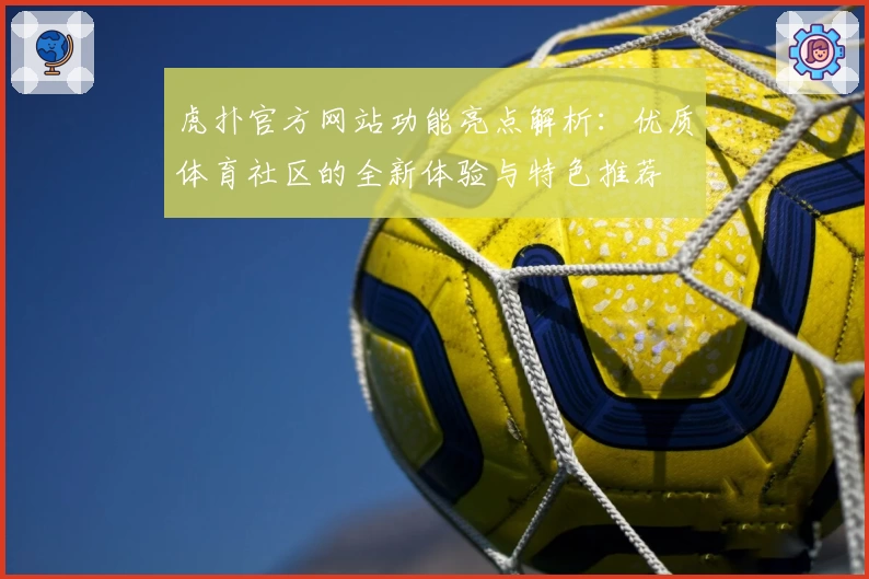 虎扑官方网站功能亮点解析：优质体育社区的全新体验与特色推荐