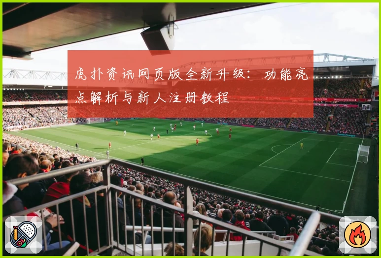 虎扑资讯网页版全新升级：功能亮点解析与新人注册教程