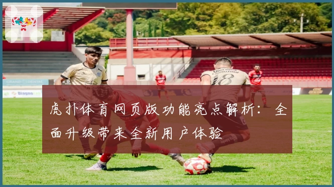 虎扑体育网页版功能亮点解析：全面升级带来全新用户体验