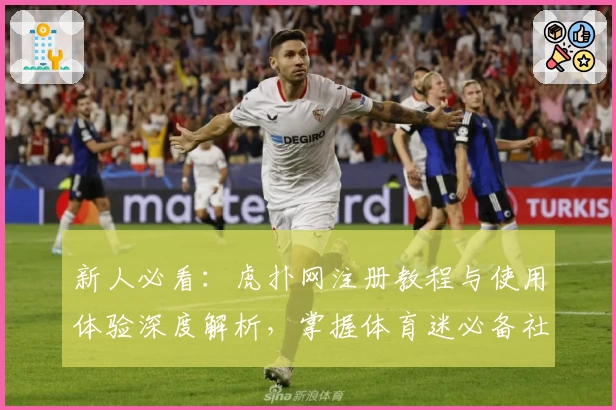新人必看：虎扑网注册教程与使用体验深度解析，掌握体育迷必备社区的独特魅力
