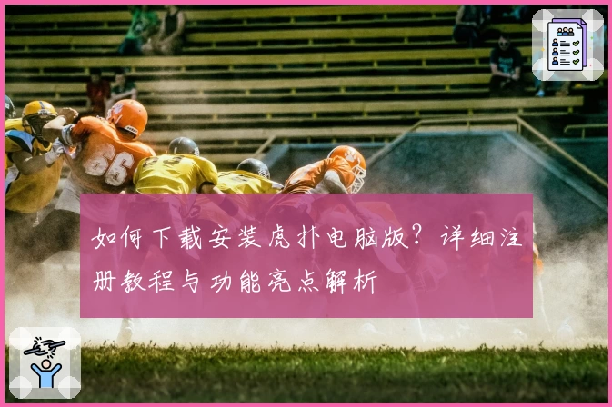 如何下载安装虎扑电脑版？详细注册教程与功能亮点解析