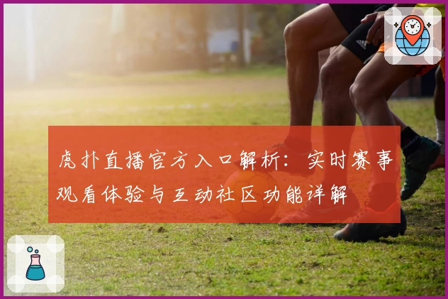 虎扑直播官方入口解析：实时赛事观看体验与互动社区功能详解