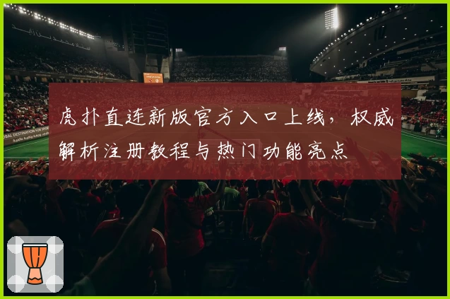 虎扑直连新版官方入口上线，权威解析注册教程与热门功能亮点