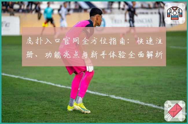 虎扑入口官网全方位指南：快速注册、功能亮点与新手体验全面解析