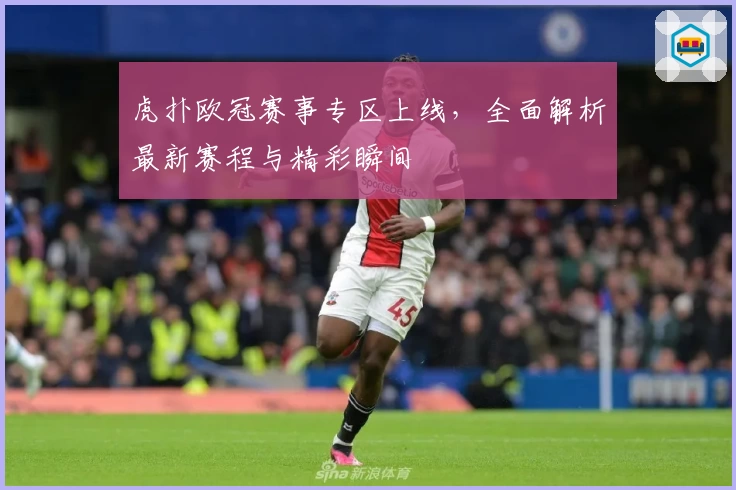 虎扑欧冠赛事专区上线，全面解析最新赛程与精彩瞬间