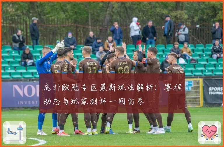 虎扑欧冠专区最新玩法解析：赛程动态与玩家测评一网打尽