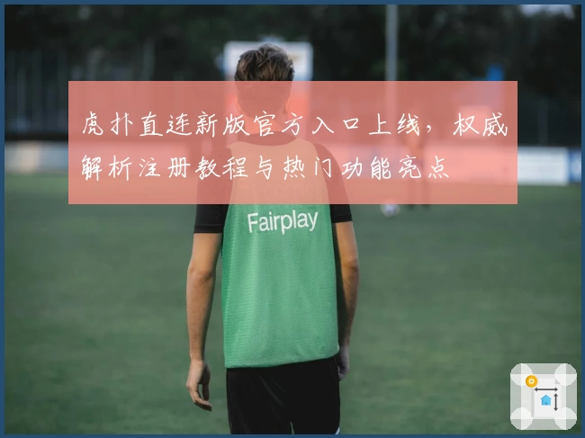 虎扑直连新版官方入口上线，权威解析注册教程与热门功能亮点