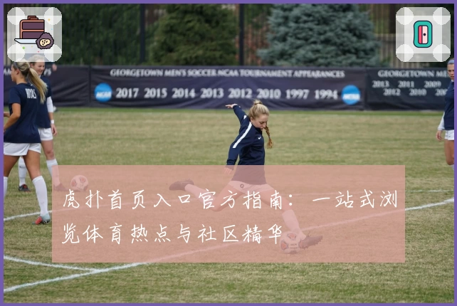 虎扑首页入口官方指南：一站式浏览体育热点与社区精华