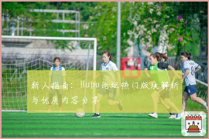 新人指南：Hupu论坛热门版块解析与优质内容分享