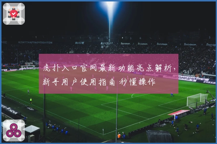 虎扑入口官网最新功能亮点解析，新手用户使用指南 秒懂操作