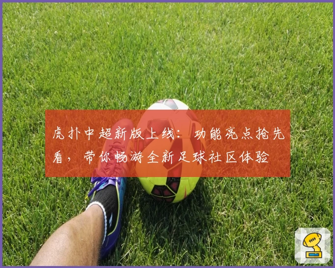 虎扑中超新版上线：功能亮点抢先看，带你畅游全新足球社区体验