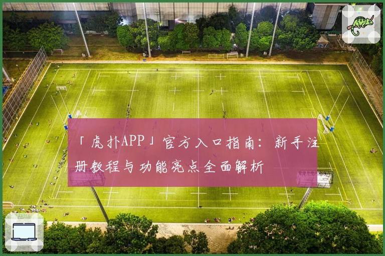 「虎扑APP」官方入口指南:新手注册教程与功能亮点全面解析