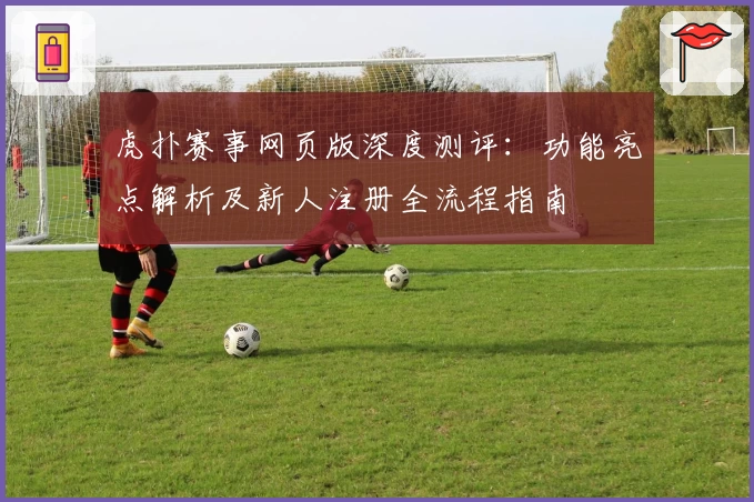 虎扑赛事网页版深度测评：功能亮点解析及新人注册全流程指南