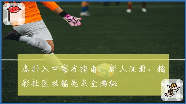虎扑入口官方指南：新人注册、精彩社区功能亮点全揭秘