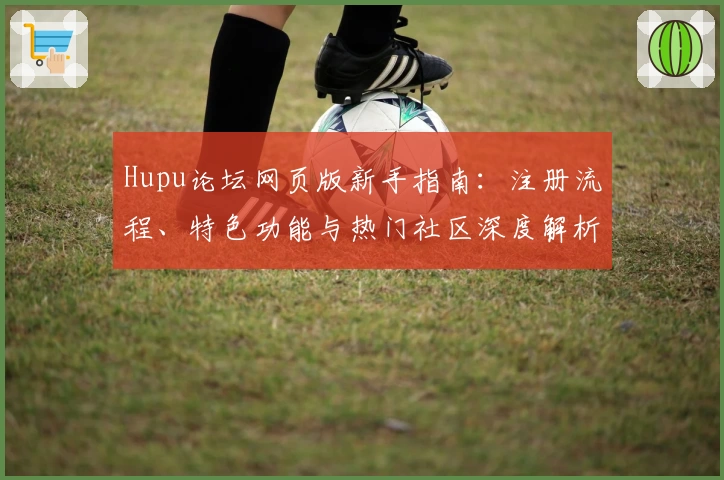 Hupu论坛网页版新手指南：注册流程、特色功能与热门社区深度解析