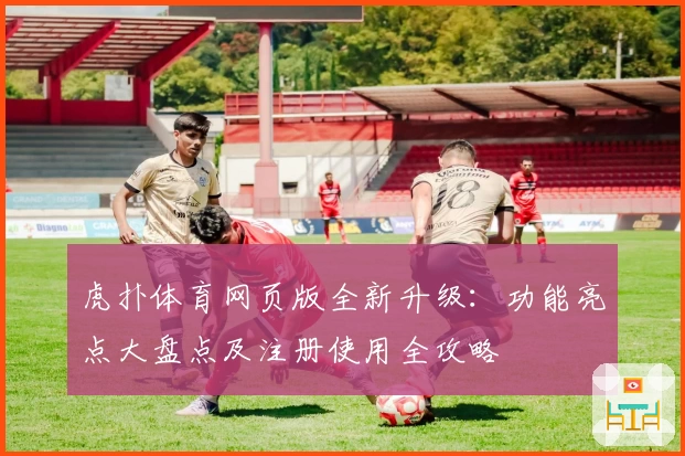 虎扑体育网页版全新升级：功能亮点大盘点及注册使用全攻略