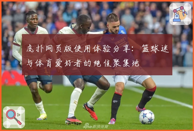 虎扑网页版使用体验分享：篮球迷与体育爱好者的绝佳聚集地
