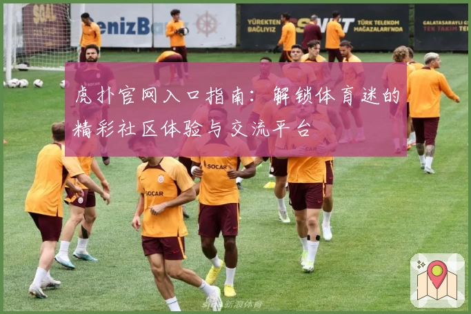 虎扑官网入口指南：解锁体育迷的精彩社区体验与交流平台