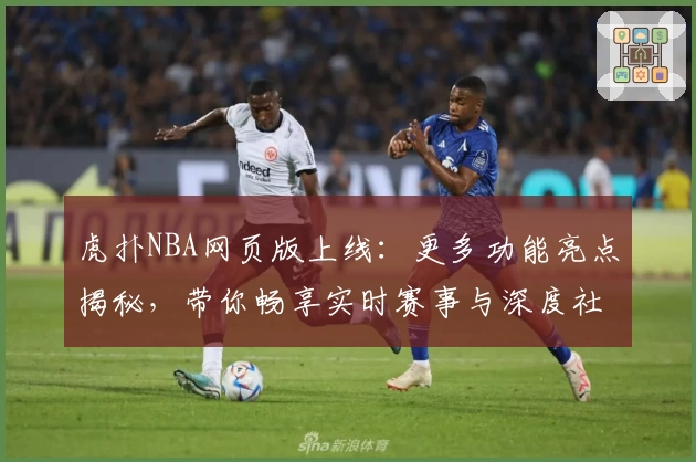 虎扑NBA网页版上线：更多功能亮点揭秘，带你畅享实时赛事与深度社区互动