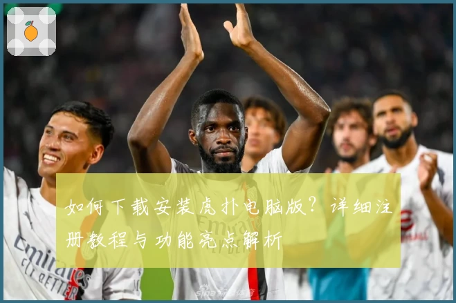 如何下载安装虎扑电脑版？详细注册教程与功能亮点解析