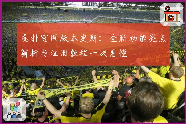 虎扑官网版本更新：全新功能亮点解析与注册教程一次看懂