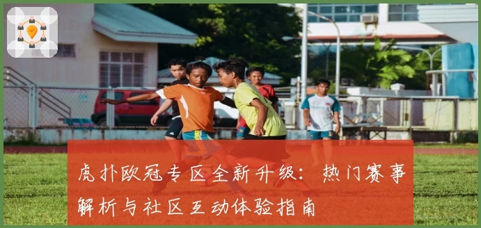 虎扑欧冠专区全新升级：热门赛事解析与社区互动体验指南