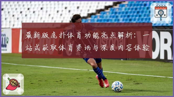 最新版虎扑体育功能亮点解析：一站式获取体育资讯与深度内容体验