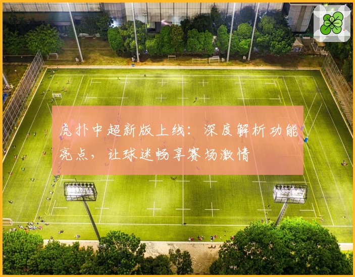 虎扑中超新版上线：深度解析功能亮点，让球迷畅享赛场激情