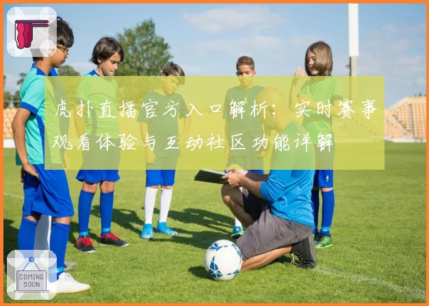虎扑直播官方入口解析：实时赛事观看体验与互动社区功能详解
