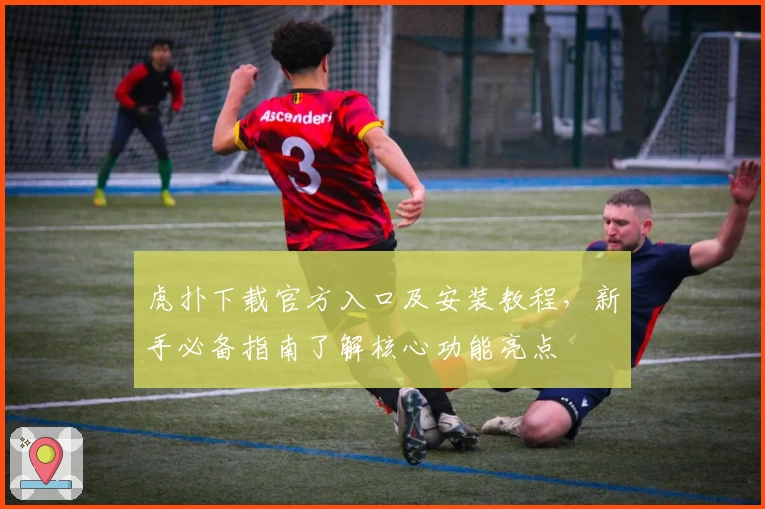 虎扑下载官方入口及安装教程，新手必备指南了解核心功能亮点