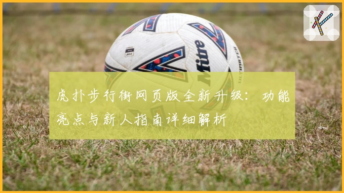 虎扑步行街网页版全新升级：功能亮点与新人指南详细解析