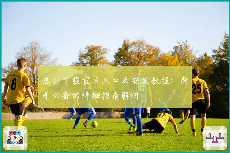 虎扑下载官方入口及安装教程：新手必备的详细指南解析