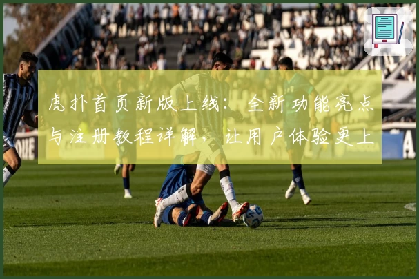 虎扑首页新版上线：全新功能亮点与注册教程详解，让用户体验更上一层楼