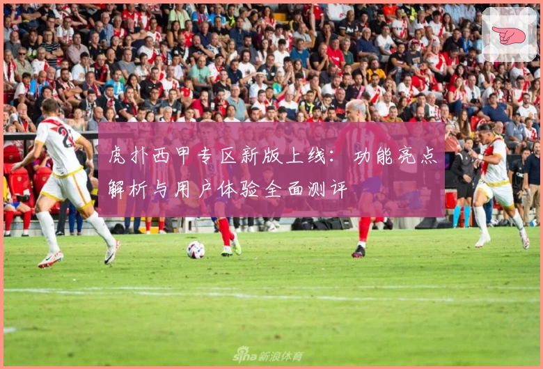 虎扑西甲专区新版上线：功能亮点解析与用户体验全面测评