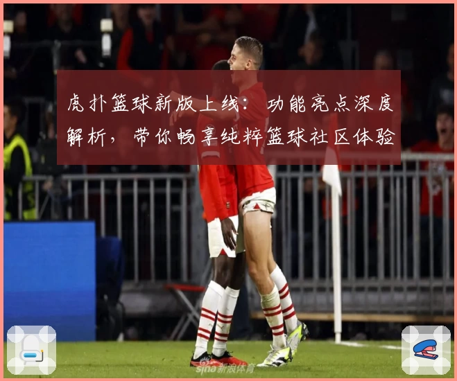 虎扑篮球新版上线：功能亮点深度解析，带你畅享纯粹篮球社区体验