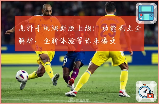 虎扑手机端新版上线：功能亮点全解析，全新体验等你来感受