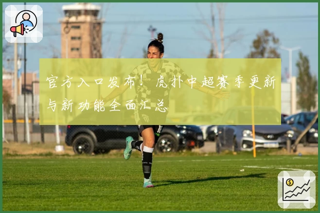 官方入口发布！虎扑中超赛季更新与新功能全面汇总