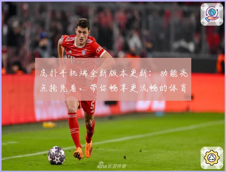 虎扑手机端全新版本更新：功能亮点抢先看，带你畅享更流畅的体育互动体验