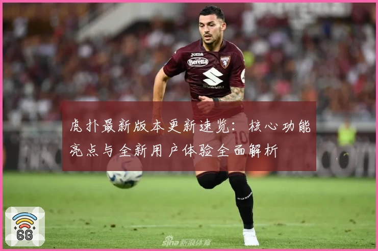 虎扑最新版本更新速览：核心功能亮点与全新用户体验全面解析