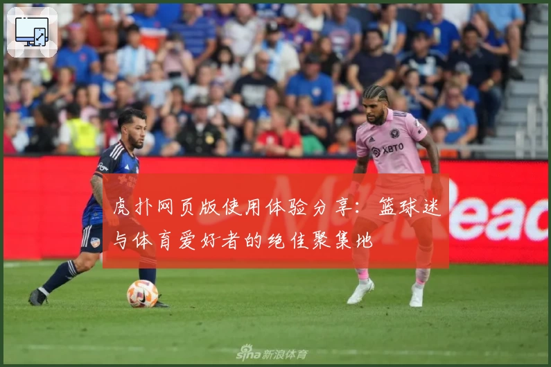 虎扑网页版使用体验分享：篮球迷与体育爱好者的绝佳聚集地