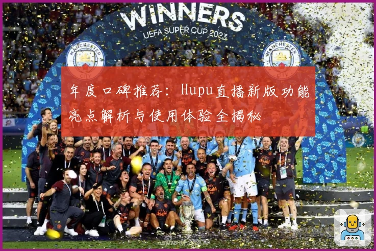 年度口碑推荐：Hupu直播新版功能亮点解析与使用体验全揭秘