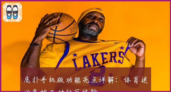 虎扑手机版功能亮点详解：体育迷必备的互动社区体验