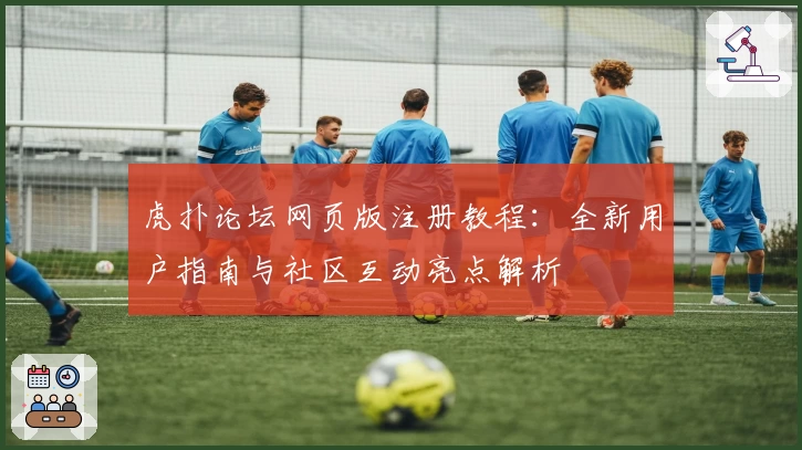 虎扑论坛网页版注册教程：全新用户指南与社区互动亮点解析