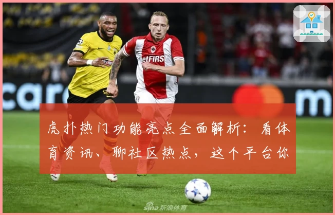 虎扑热门功能亮点全面解析：看体育资讯、聊社区热点，这个平台你用对了吗？