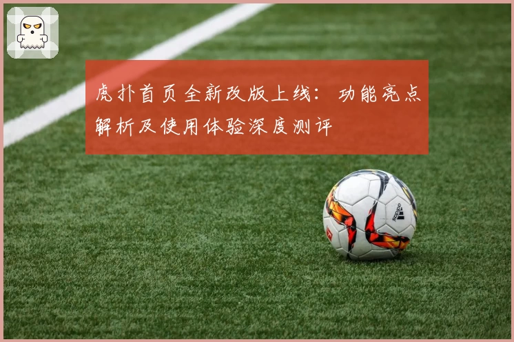 虎扑首页全新改版上线：功能亮点解析及使用体验深度测评