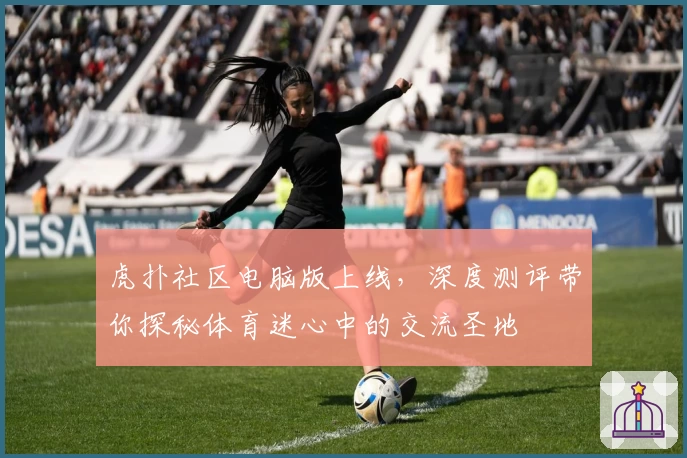 虎扑社区电脑版上线，深度测评带你探秘体育迷心中的交流圣地