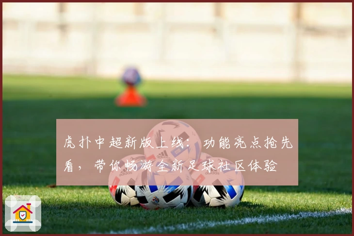 虎扑中超新版上线：功能亮点抢先看，带你畅游全新足球社区体验