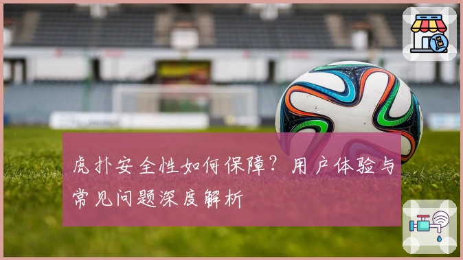 虎扑安全性如何保障？用户体验与常见问题深度解析