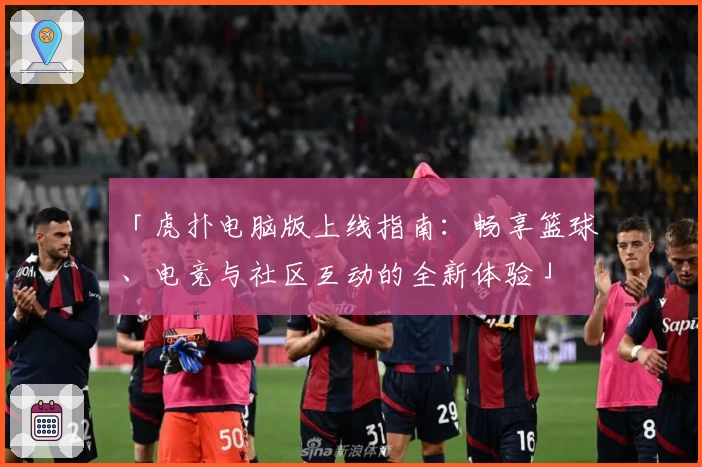 「虎扑电脑版上线指南：畅享篮球、电竞与社区互动的全新体验」